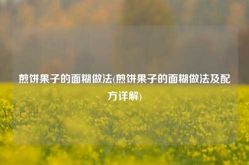 煎饼果子的面糊做法(煎饼果子的面糊做法及配方详解)