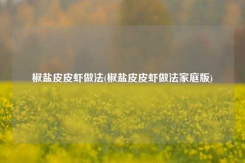 椒盐皮皮虾做法(椒盐皮皮虾做法家庭版)